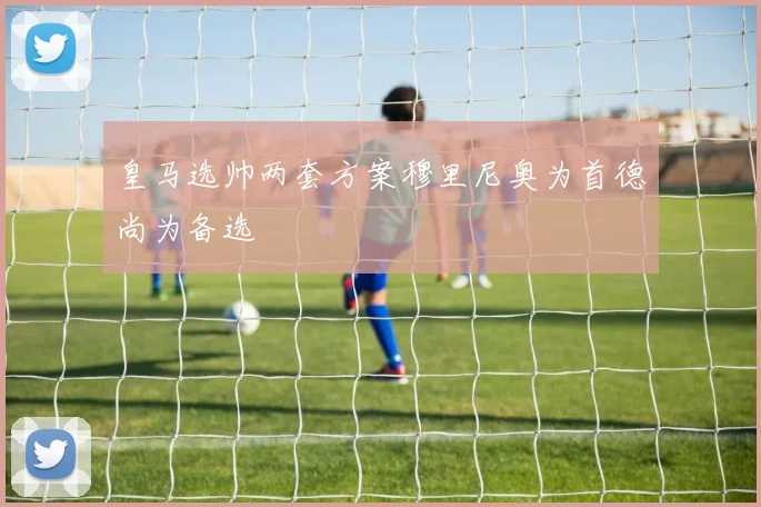 皇马选帅两套方案穆里尼奥为首德尚为备选