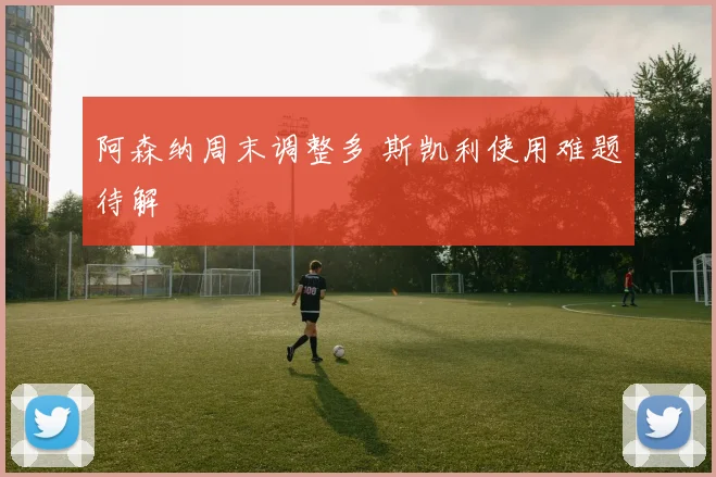 阿森纳周末调整多 斯凯利使用难题待解