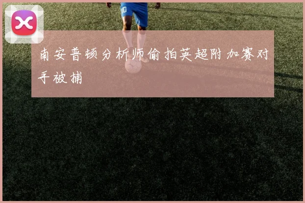 南安普顿分析师偷拍英超附加赛对手被捕