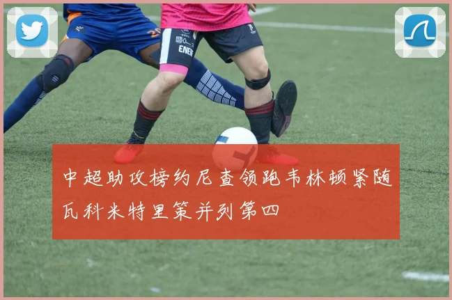 中超助攻榜约尼查领跑韦林顿紧随瓦科米特里策并列第四