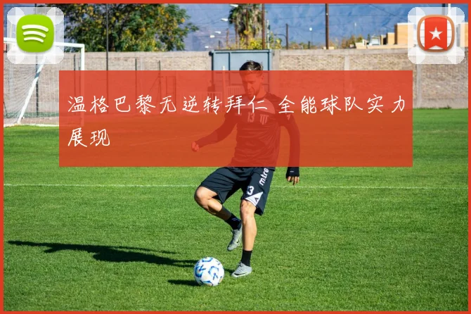 温格巴黎无逆转拜仁 全能球队实力展现