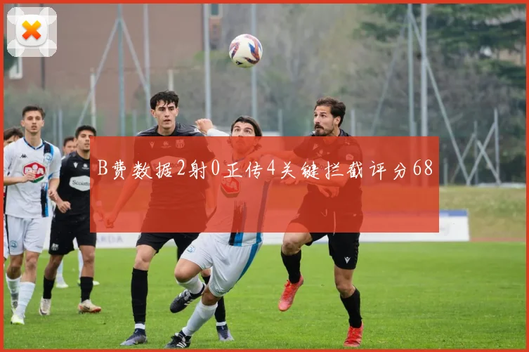 B费数据2射0正传4关键拦截评分68
