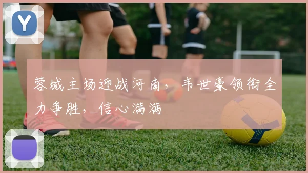 蓉城主场迎战河南，韦世豪领衔全力争胜，信心满满